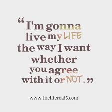 I M Gonna Live My Life The Way I Want Whether You Agree With It Or Not Thelifereal5 Daily Quotes