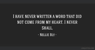 Patrick's day and women's history month, today's 5 quotes are from nelly bly. I Have Never Written A Word That Did Not Come From My Heart I Never Shall