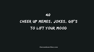 Best wishes on reinvigorating the site. Top 40 Cheer Up Memes Jokes Gif S To Lift Your Mood