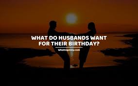 Happy birthday to the best husband who has ever walked this precious earth. What Do Husbands Want For Their Birthday What To Get My