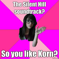 The Silent Hill Soundtrack So You Like Korn Idiot Nerd Girl Quickmeme