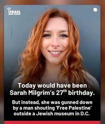 iSRAEL WAR WARROOM ROOM Today would have been Sarah Milgrim's 27th  birthday. But instead, she was gunned down by a man shouting 'Free  Palestine' outside a Jewish museum in D.C.
