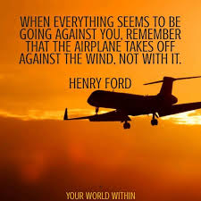 Create amazing picture quotes from henry ford quotations. When Everything Seems To Be Going Against You Remember That The Airplane Takes Off Against The Wind Not Wi Flight Attendant Quotes Fabulous Quotes Wind Quote