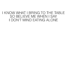 I Know What I Bring To The Table So Believe Me When I Say I Don T Mind Eating Alone