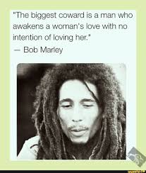 Submitted 6 years ago by preh1storic. The Biggest Coward Is A Man Who Awakens A Woman S Love With No Intention Of Loving Her Bob Marley Ifunny