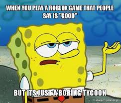 Updated june 18, 2021 by rebecca o'neill: When You Play A Roblox Game That People Say Is Good But Its Just A Boring Tycoon Tough Spongebob I Ll Have You Know Make A Meme