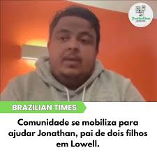 Comunidade se mobiliza para ajudar Jonathan, pai de dois filhos em Lowell A  solidariedade da comunidade brasileira em Lowell, Massachusetts, está sendo  posta à prova em um momento de extrema necessidade. Jonathan,