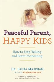 Peaceful Parent Happy Kids How To Stop Yelling And Start Connecting Dr Laura Markham Peaceful Parent Happy Kids Happy Kids Laura Markham