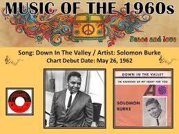 Down in the Valley" is a 1962 R&B song written by Bert Berns and Solomon  Burke and originally recorded by Solomon Burke. It hit the Billboard Top  100 Chart in May of