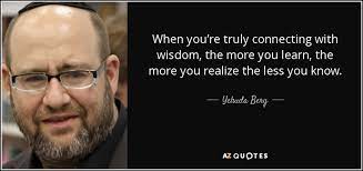 I hear this quite often, and i find that most often academics tell me this. Yehuda Berg Quote When You Re Truly Connecting With Wisdom The More You Learn