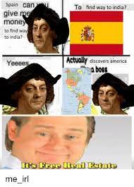 You want me to come? Spain Can To Find Way To India Give Me Money To Find Way To India Actually Discovers America Boss Yeeees S Free Real Estate America Meme On Me Me