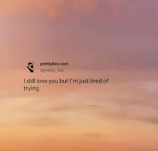 I Still Love You But I M Just Tired Of Trying