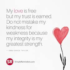 My Love Is Free But My Trust Is Earned Do Not Mistake My Kindness For Weakness Because My Integrity Is Kindness Quotes Meaningful Quotes Inspirational Quotes
