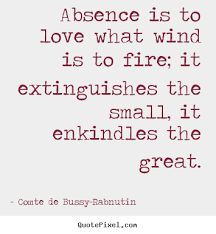 Absence Is To Love What Wind Is To Fire It Extinguishes The Small Comte De Bussy Rabnutin Sappy Love Quotes Quotes Worth Quotes