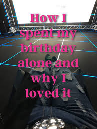Fun Things To Do On My Birthday Alone How To Spend Your Birthday Alone And Love Doing So Its My Birthday Today Is My Birthday Birthday