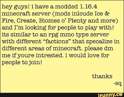 Just started a modded server with the create mod, have to be using the 1.16.5 version and forge 1.16.5 just messing around with the mod creating cool things link to download the mod: Hey Guys I Have A Modded 1 16 4 Minecraft Server Mods Inlcude Ice 8 Fire Create