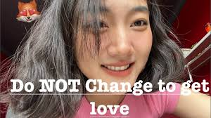 Stop changing, you are perfect for love now!!