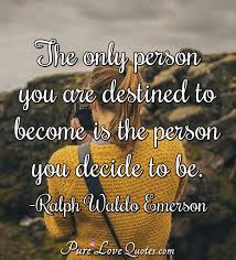 Check spelling or type a new query. Pure Love Quotes On Twitter The Only Person You Are Destined To Become Is The Person You Decide To Be Ralph Waldo Emerson Quotes Selfgrowth Lifequotes Https T Co Mtnbcy0gsz Https T Co 3uf6nmovdc
