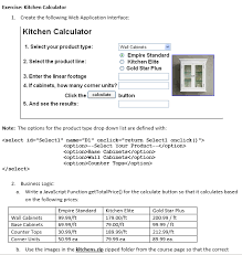 To calculate the linear foot price you simply add up the cost of the cabinetry in the 10′ x 10′ kitchen pictured above up and divide by 20 (10 + 10) to create a starting linear foot price for that cabinet line in that door style. Solved Exercise Kitchen Calculator 1 Create The Followi Chegg Com