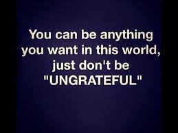 You Can Be Anything You Want To Be In This World Just Don T Be Ungrateful Ungreatful People Quotes Quotes To Live By Quotes