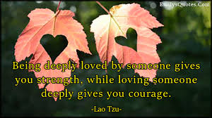 Being Deeply Loved By Someone Gives You Strength While Loving Someone Deeply Gives You Courage Popular Inspirational Quotes At Emilysquotes