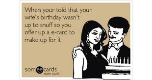 Paypal and all major credit and debit cards accepted. When Your Told That Your Wife S Birthday Wasn T Up To Snuff So You Offer Up A E Card To Make Up For It Birthday Ecard