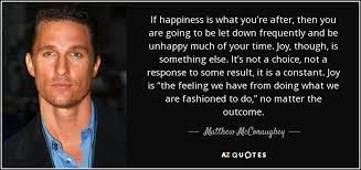 Best thing you could probably do as a father is make sure they see how you love their mother. If Happiness Is What You Re After Then You Are Going To Be Let Down Frequently And Be Unhappy Much Of Your Time Joy Th Joy Quotes Matthew Mcconaughey Quotes