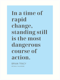 In A Time Of Rapid Change Standing Still Is The Most Dangerous Course Of Action Brian Tracy Art Print By Quotesgalore Change Is Good Quotes Brian Tracy Good Life Quotes