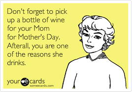 Don T Forget To Pick Up A Bottle Or Wine For Your Mom For Mother S Day Afterall You Are One Of The Reasons She Drinks Humor Ecards Funny Funny Quotes