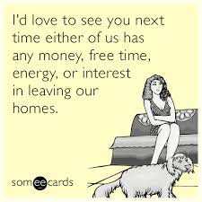 I D Love To See You Next Time Either Of Us Has Any Money Free Time Energy Or Interest In Leaving Our Homes Ecards Funny Friendship Humor Miss You Funny
