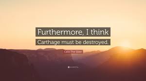 Carthage must be destroyed because it is inhabited by low born filth, incapable of rational thought. Cato The Elder Quote Furthermore I Think Carthage Must Be Destroyed