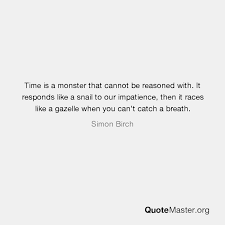 It responds like a snail to our impatience, then it races like a gazelle when you can't catch a breath. Time Is A Monster That Cannot Be Reasoned With It Responds Like A Snail To Our Impatience Then It Races Like A Gazelle When You Can T Catch A Breath Simon Birch