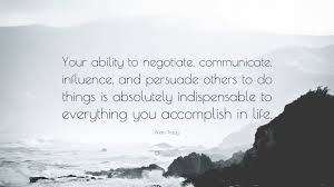Find the best persuade quotes, sayings and quotations on picturequotes.com. Brian Tracy Quote Your Ability To Negotiate Communicate Influence And Persuade Others To Do Things Is Absolutely Indispensable To Every