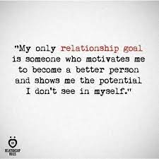 My Only Relationship Goal Is Someone Who Motivates Me To Become A Better Person And Shows Me The Potential I Relationship Rules Relationship Memes Words Quotes