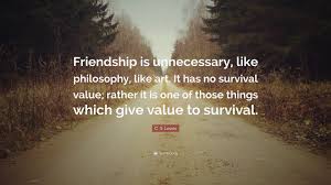 C S Lewis Quote Friendship Is Unnecessary Like Philosophy Like Art It Has No Survival Value Rather It Is One Of Those Things Which G