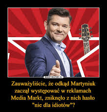 Maybe you would like to learn more about one of these? Zauwazyliscie Ze Odkad Martyniuk Zaczal Wystepowac W Reklamach Media Markt Zniknelo Z Nich Haslo Nie Dla Idiotow Demotywatory Pl
