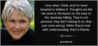 I Love What I Think And I M Never Tempted To Believe It Thoughts Are Like The Wind Or The Leaves On The Trees Or The Ra Byron Katie Quotes Byron Katie