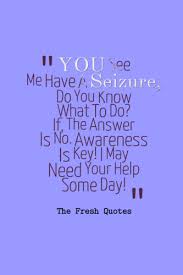 Not all seizures result in a person jerking about uncontrollably. You See Me Have A Seizure Do You Know What To Do If The Answer Is No Awareness Is Key I May Need Your He Epilepsy Quotes Epilepsy Awareness Quotes Epilepsy