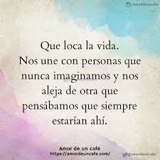 Que Loca La Vida Nos Une Con Personas Que Nunca Imaginamos Y Nos Aleja De Otra Que Pensabamos Que Siempre Estarian Ahi Frases Bonitas Frases Sabias Frases
