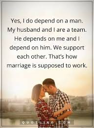 Marriage Quotes Yes I Do Depend On A Man My Husband And I Are A Team He Depends On Me And I Depend O My Husband Quotes Husband Quotes Love My