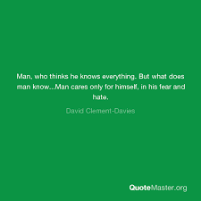 Check out the most famous quotes of all time from leaders, celebrities, and icons to find a new favorite today. Man Who Thinks He Knows Everything But What Does Man Know Man Cares Only For Himself In His Fear And Hate David Clement Davies