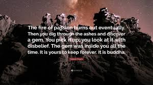 View the list i tell you the past is a bucket of ashes so live not in your yesterdays no just for tomorrow but in the here and now. Deepak Chopra Quote The Fire Of Passion Burns Out Eventually Then You Dig Through The Ashes And Discover A Gem You Pick It Up You Look At