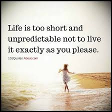 Life Quotes Life Is Too Short And Unpredictable Not To Live It Exactly As Yo Life Is Unpredictable Quotes Meaningful Quotes About Life Life Is Too Short Quotes