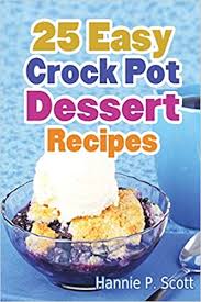 Delicious crock pot recipes for pot roast, pork, chicken, soups and desserts! 25 Easy Crock Pot Dessert Recipes Scott Hannie P 9781537706016 Amazon Com Books
