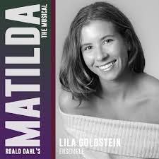 Gallery Players Presents Roald Dahl's Matilda the Musical! MEET THE CAST:  Lila Goldstein (Ensemble): is thrilled to make her Gallery Players debut!  She is currently earning her BFA in Musical Theatre at