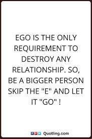 Ego Quotes Ego Is The Only Requirement To Destroy Any Relationship So Be A Bigger Person Skip The E And Let It Go Ego Quotes Ego Life Lesson Quotes