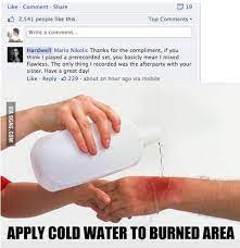 We take the rights of intellectual property owners very seriously and comply as a service provider with all applicable provisions of the united states digital millennium copyright act. Apply Cold Water To Burned Area 9gag