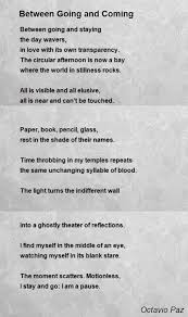 Octavio paz lozano fue un destacado escritor y diplomático nacido durante la revolución en ciudad de méxico el 31 de marzo de 1914, y fallecido en la misma ciudad el 19 de. Between Going And Coming Poem By Octavio Paz Poem Hunter Poems Poetry Cant Be Touched