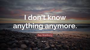 Maybe you would like to learn more about one of these? Ray Bradbury Quote I Don T Know Anything Anymore