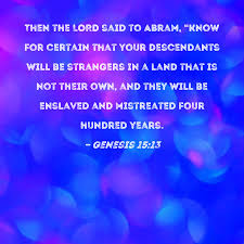 Genesis 15:13 Then the LORD said to Abram, "Know for certain that your  descendants will be strangers in a land that is not their own, and they  will be enslaved and mistreated